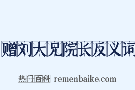赠刘大兄院长反义词是什么意思的图片